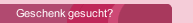 Geschenk gesucht? 